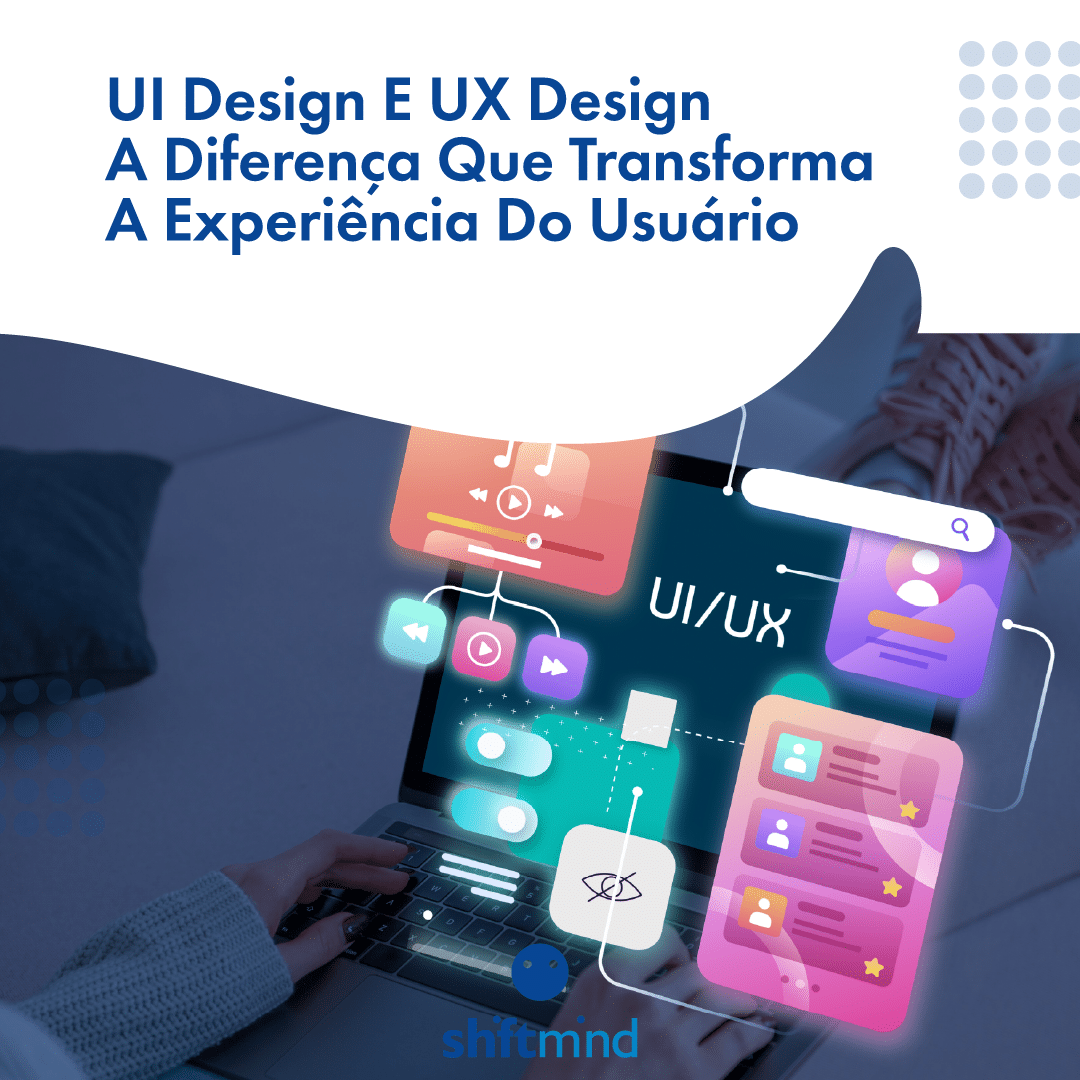 UI Design E UX Design A Diferença Que Transforma A Experiência Do